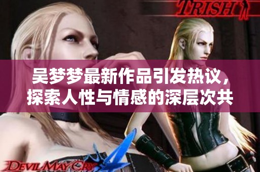 吴梦梦最新作品引发热议，探索人性与情感的深层次共鸣