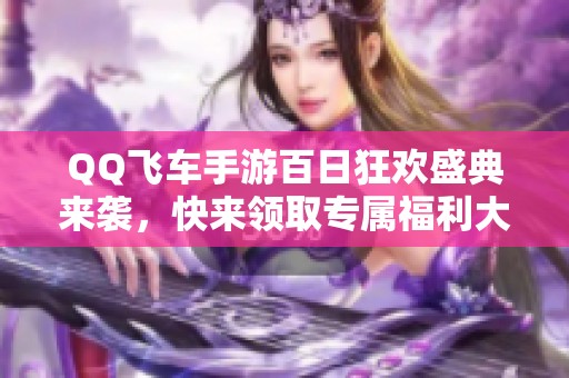 QQ飞车手游百日狂欢盛典来袭，快来领取专属福利大礼！