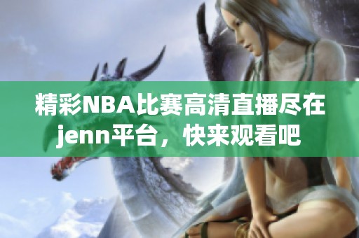 精彩NBA比赛高清直播尽在jenn平台，快来观看吧