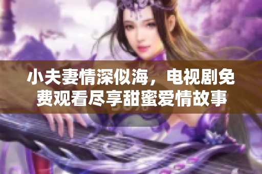 小夫妻情深似海，电视剧免费观看尽享甜蜜爱情故事