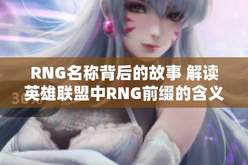 RNG名称背后的故事 解读英雄联盟中RNG前缀的含义