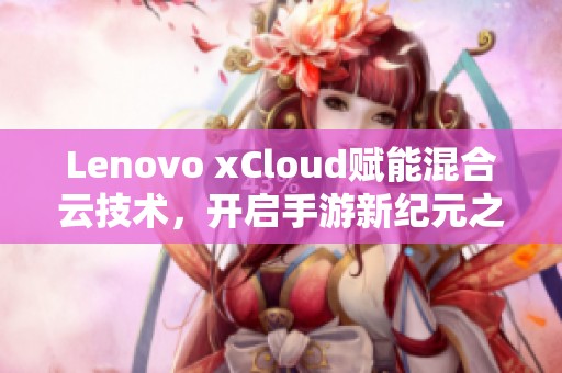 Lenovo xCloud赋能混合云技术，开启手游新纪元之路！