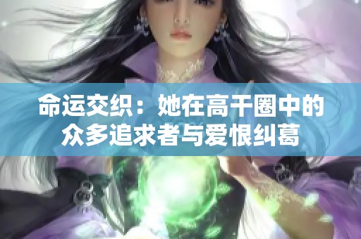 命运交织：她在高干圈中的众多追求者与爱恨纠葛