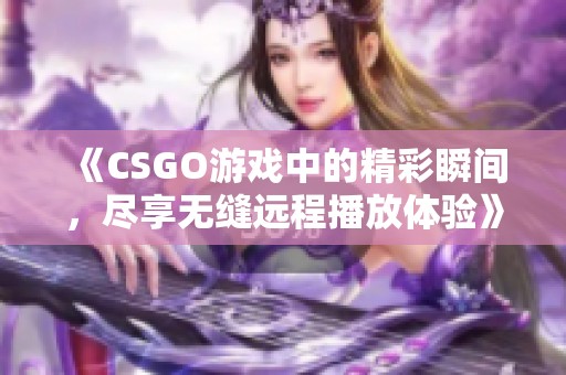 《CSGO游戏中的精彩瞬间，尽享无缝远程播放体验》