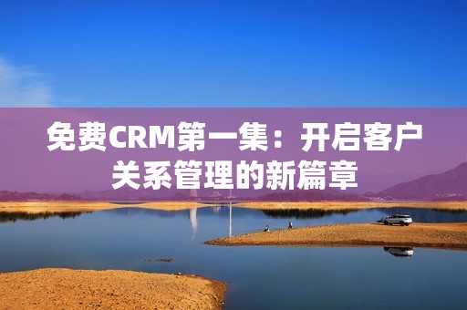 免费CRM第一集：开启客户关系管理的新篇章