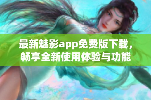 最新魅影app免费版下载，畅享全新使用体验与功能