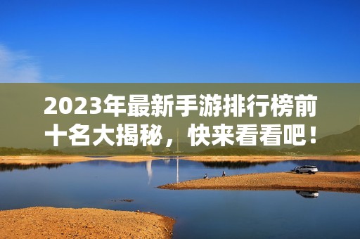 2023年最新手游排行榜前十名大揭秘，快来看看吧！