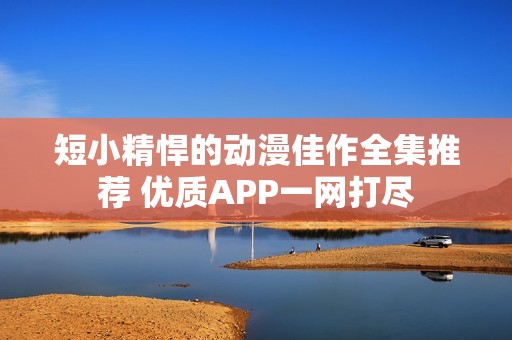 短小精悍的动漫佳作全集推荐 优质APP一网打尽