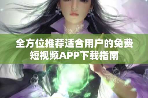 全方位推荐适合用户的免费短视频APP下载指南