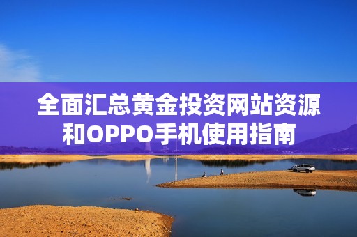 全面汇总黄金投资网站资源和OPPO手机使用指南