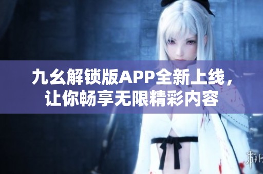 九幺解锁版APP全新上线，让你畅享无限精彩内容