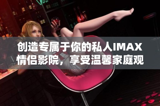 创造专属于你的私人IMAX情侣影院，享受温馨家庭观影时光