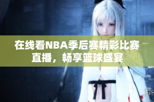 在线看NBA季后赛精彩比赛直播，畅享篮球盛宴