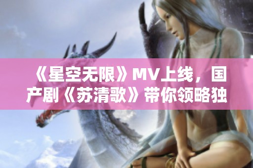 《星空无限》MV上线，国产剧《苏清歌》带你领略独特魅力