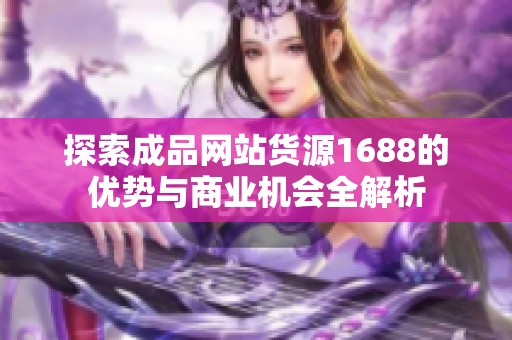 探索成品网站货源1688的优势与商业机会全解析