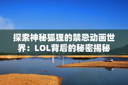 探索神秘狐狸的禁忌动画世界：LOL背后的秘密揭秘