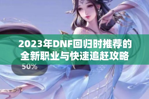 2023年DNF回归时推荐的全新职业与快速追赶攻略