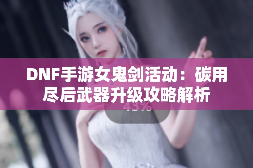 DNF手游女鬼剑活动：碳用尽后武器升级攻略解析