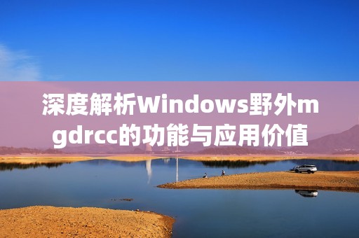 深度解析Windows野外mgdrcc的功能与应用价值