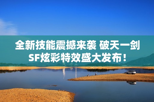 全新技能震撼来袭 破天一剑SF炫彩特效盛大发布！