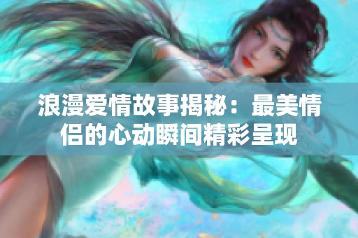 浪漫爱情故事揭秘：最美情侣的心动瞬间精彩呈现