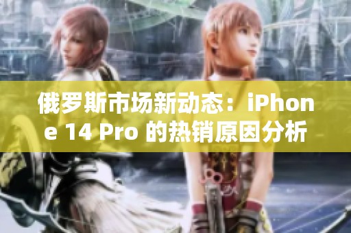 俄罗斯市场新动态：iPhone 14 Pro 的热销原因分析