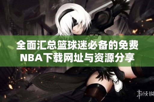 全面汇总篮球迷必备的免费NBA下载网址与资源分享