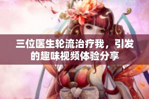 三位医生轮流治疗我，引发的趣味视频体验分享