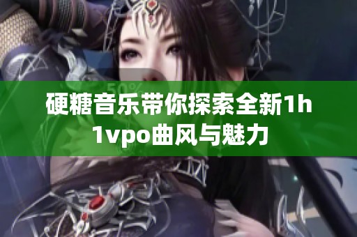 硬糖音乐带你探索全新1h1vpo曲风与魅力