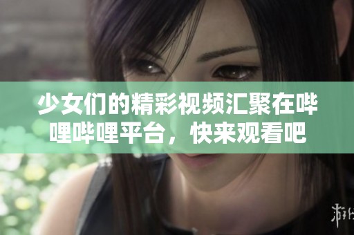少女们的精彩视频汇聚在哔哩哔哩平台，快来观看吧