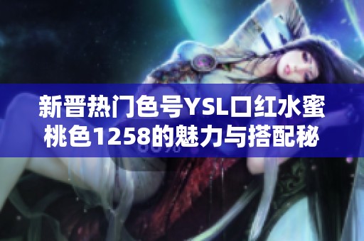 新晋热门色号YSL口红水蜜桃色1258的魅力与搭配秘诀