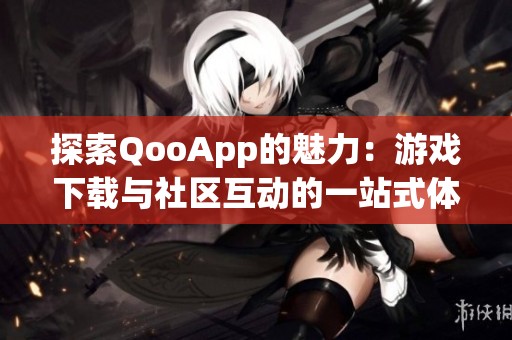 探索QooApp的魅力：游戏下载与社区互动的一站式体验