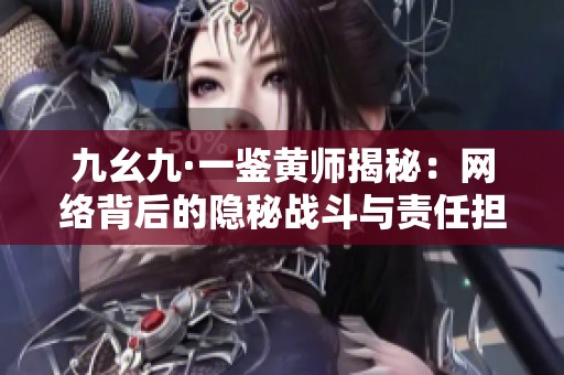 九幺九·一鉴黄师揭秘：网络背后的隐秘战斗与责任担当