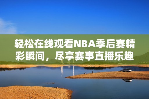 轻松在线观看NBA季后赛精彩瞬间，尽享赛事直播乐趣