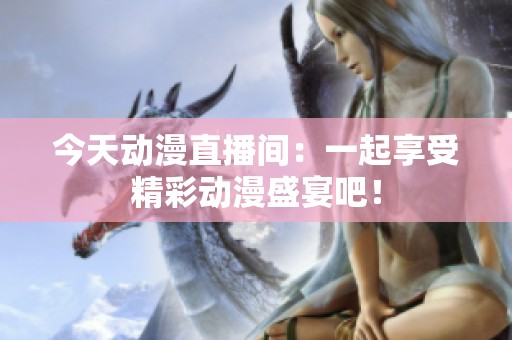 今天动漫直播间：一起享受精彩动漫盛宴吧！