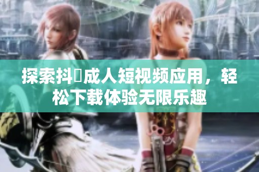 探索抖抈成人短视频应用，轻松下载体验无限乐趣