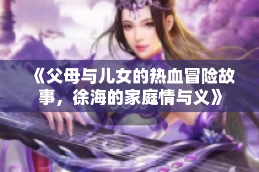 《父母与儿女的热血冒险故事，徐海的家庭情与义》