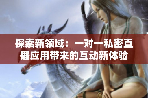 探索新领域：一对一私密直播应用带来的互动新体验