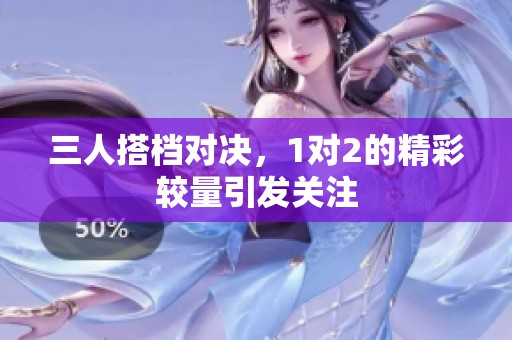 三人搭档对决，1对2的精彩较量引发关注