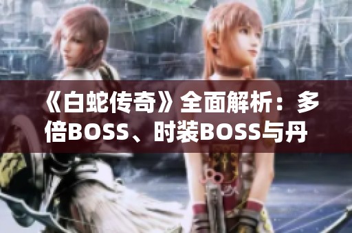 《白蛇传奇》全面解析：多倍BOSS、时装BOSS与丹炉系统的精彩内容探秘