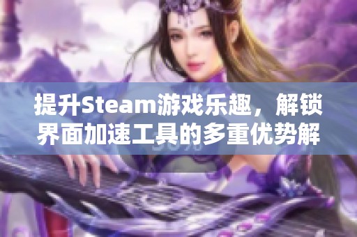 提升Steam游戏乐趣，解锁界面加速工具的多重优势解析