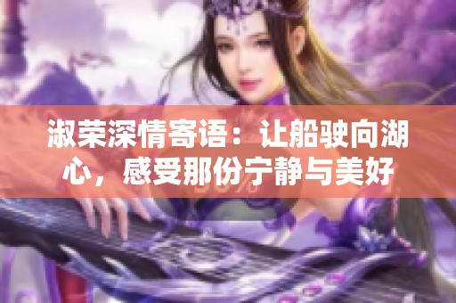 淑荣深情寄语：让船驶向湖心，感受那份宁静与美好