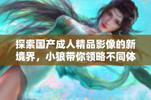 探索国产成人精品影像的新境界，小狼带你领略不同体验