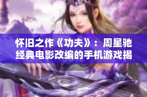 怀旧之作《功夫》：周星驰经典电影改编的手机游戏揭秘