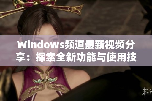 Windows频道最新视频分享：探索全新功能与使用技巧