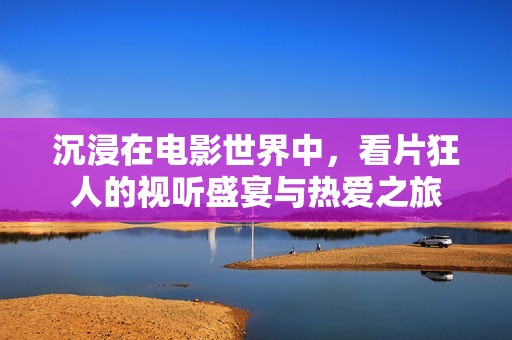 沉浸在电影世界中，看片狂人的视听盛宴与热爱之旅