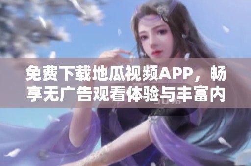 免费下载地瓜视频APP，畅享无广告观看体验与丰富内容