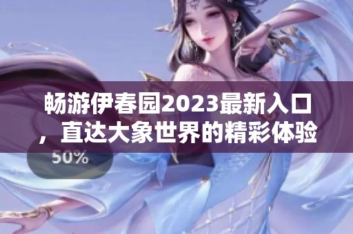 畅游伊春园2023最新入口，直达大象世界的精彩体验