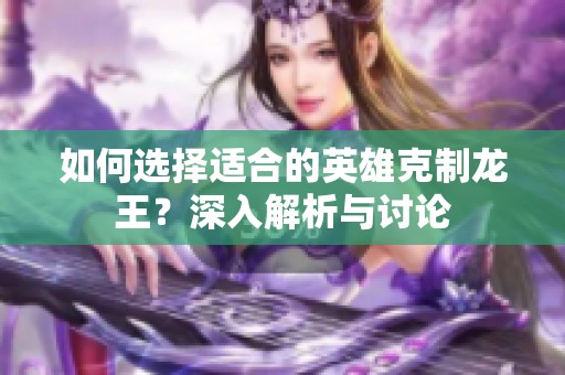 如何选择适合的英雄克制龙王？深入解析与讨论