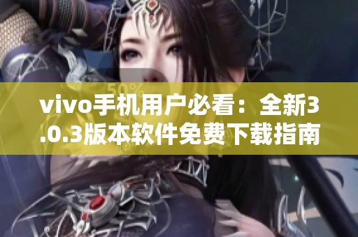 vivo手机用户必看：全新3.0.3版本软件免费下载指南